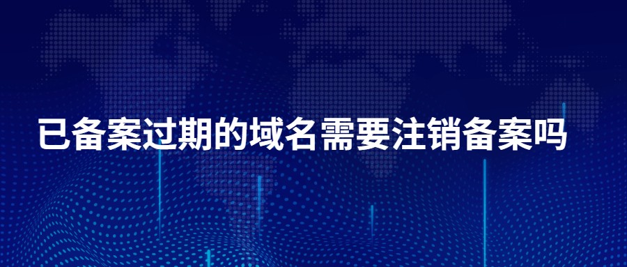 已备案过期的域名需要注销备案吗？