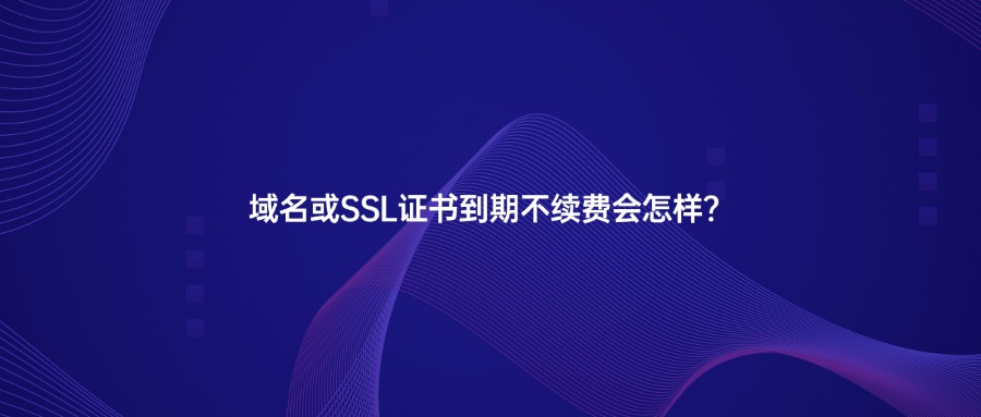 域名或SSL证书到期不续费会怎样？